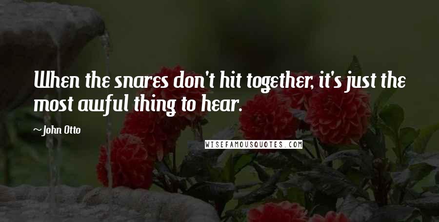 John Otto Quotes: When the snares don't hit together, it's just the most awful thing to hear.
