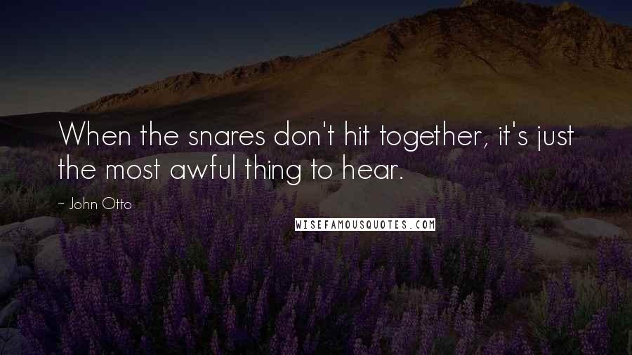 John Otto Quotes: When the snares don't hit together, it's just the most awful thing to hear.