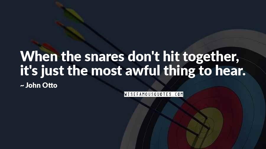 John Otto Quotes: When the snares don't hit together, it's just the most awful thing to hear.