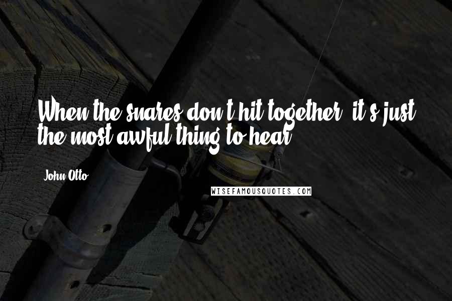 John Otto Quotes: When the snares don't hit together, it's just the most awful thing to hear.