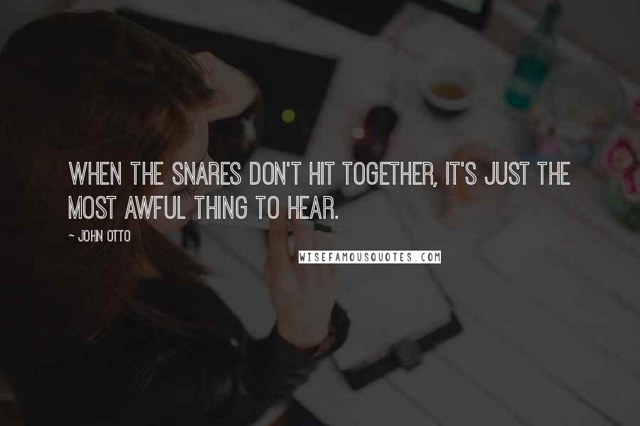 John Otto Quotes: When the snares don't hit together, it's just the most awful thing to hear.