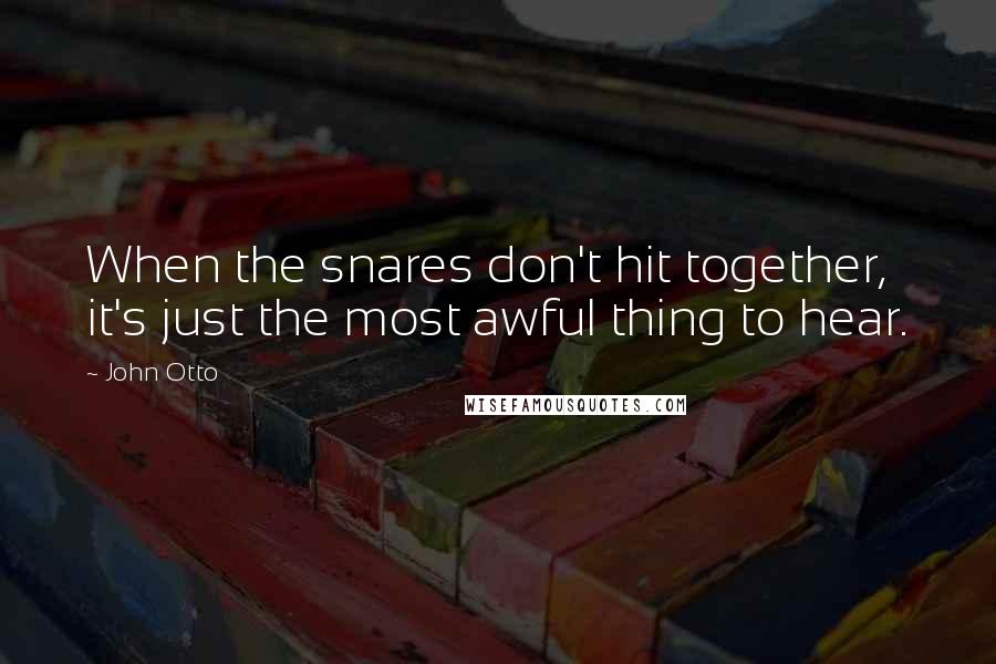 John Otto Quotes: When the snares don't hit together, it's just the most awful thing to hear.