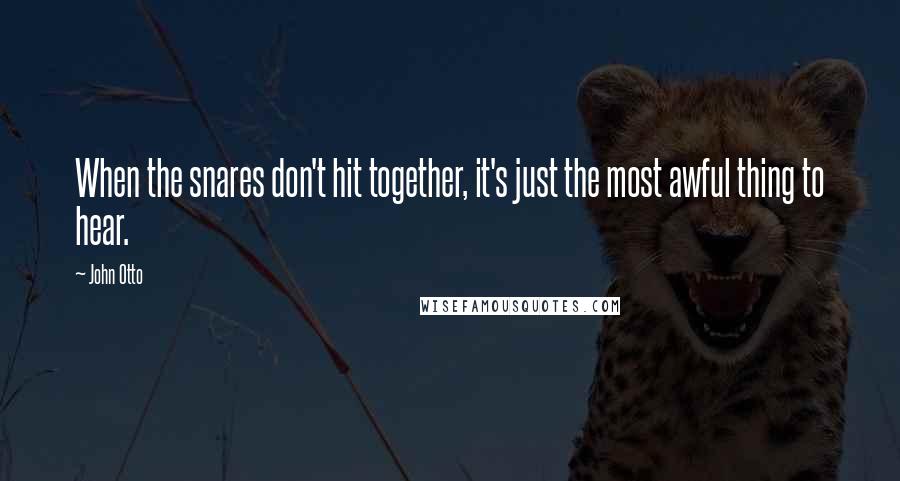 John Otto Quotes: When the snares don't hit together, it's just the most awful thing to hear.