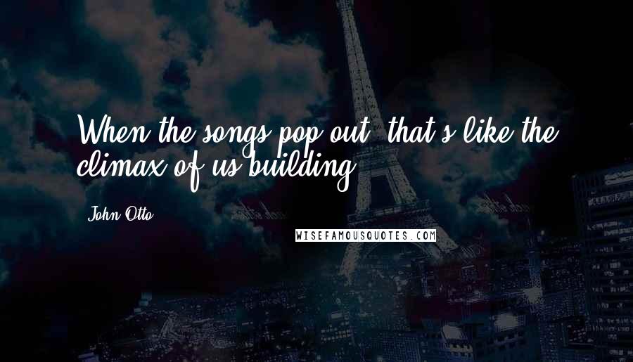 John Otto Quotes: When the songs pop out, that's like the climax of us building.