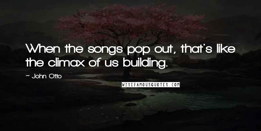 John Otto Quotes: When the songs pop out, that's like the climax of us building.