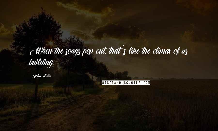 John Otto Quotes: When the songs pop out, that's like the climax of us building.