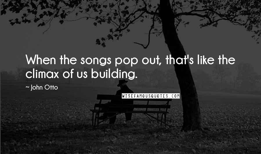John Otto Quotes: When the songs pop out, that's like the climax of us building.