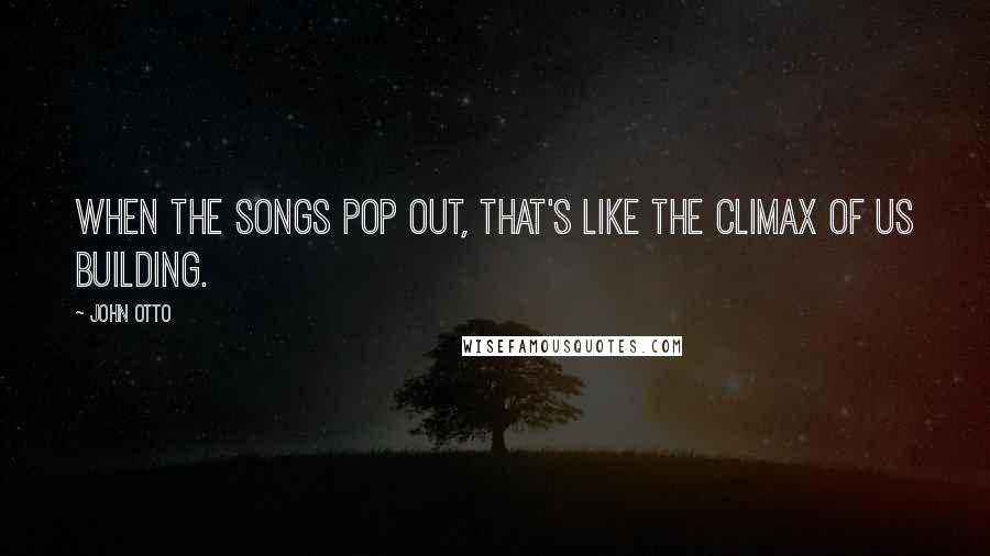 John Otto Quotes: When the songs pop out, that's like the climax of us building.