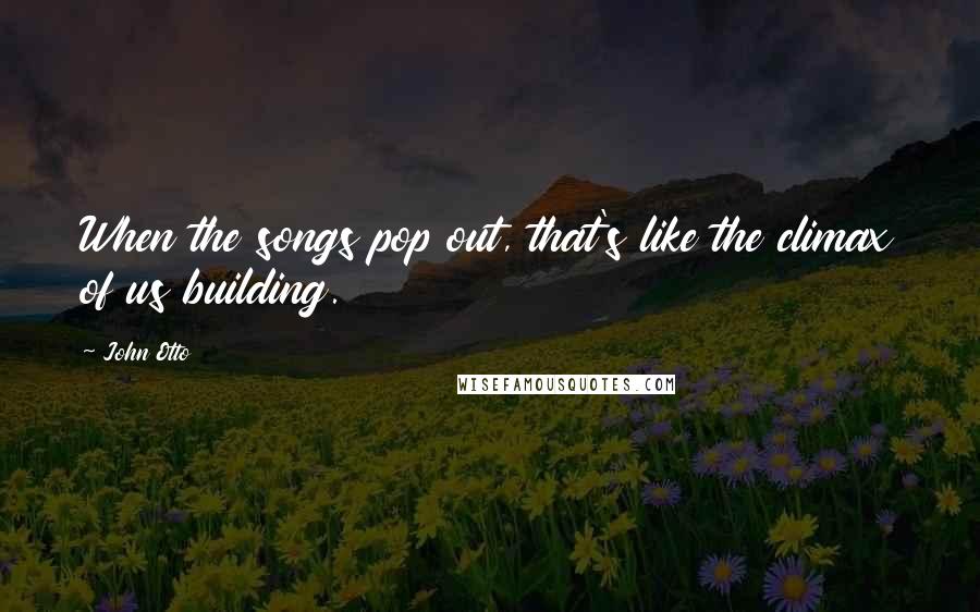 John Otto Quotes: When the songs pop out, that's like the climax of us building.