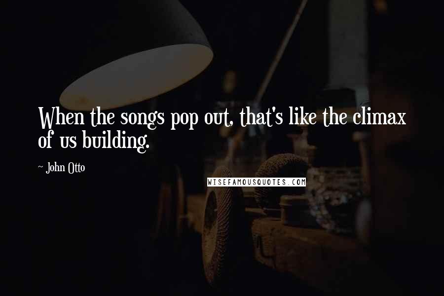 John Otto Quotes: When the songs pop out, that's like the climax of us building.