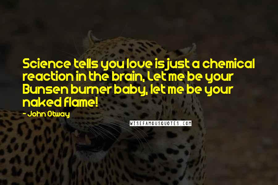 John Otway Quotes: Science tells you love is just a chemical reaction in the brain, Let me be your Bunsen burner baby, let me be your naked flame!