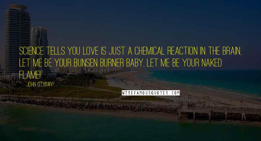 John Otway Quotes: Science tells you love is just a chemical reaction in the brain, Let me be your Bunsen burner baby, let me be your naked flame!