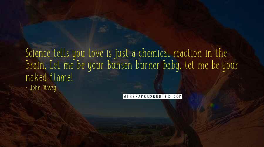 John Otway Quotes: Science tells you love is just a chemical reaction in the brain, Let me be your Bunsen burner baby, let me be your naked flame!