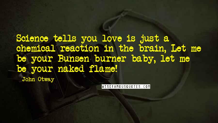 John Otway Quotes: Science tells you love is just a chemical reaction in the brain, Let me be your Bunsen burner baby, let me be your naked flame!