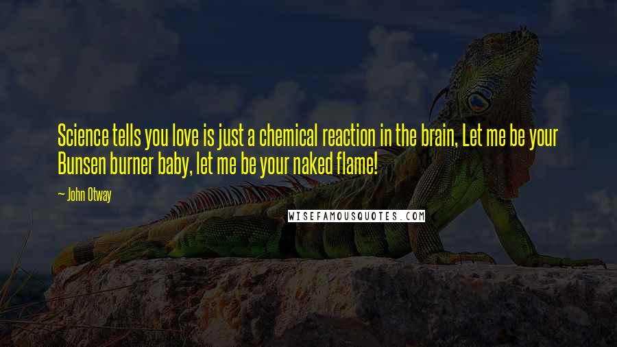 John Otway Quotes: Science tells you love is just a chemical reaction in the brain, Let me be your Bunsen burner baby, let me be your naked flame!