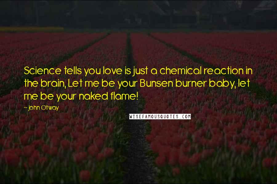 John Otway Quotes: Science tells you love is just a chemical reaction in the brain, Let me be your Bunsen burner baby, let me be your naked flame!