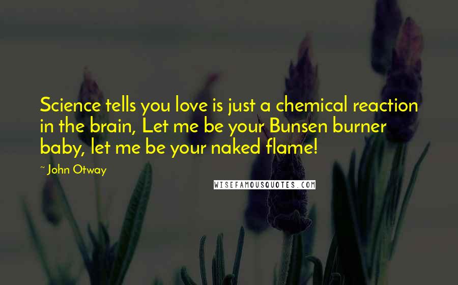 John Otway Quotes: Science tells you love is just a chemical reaction in the brain, Let me be your Bunsen burner baby, let me be your naked flame!