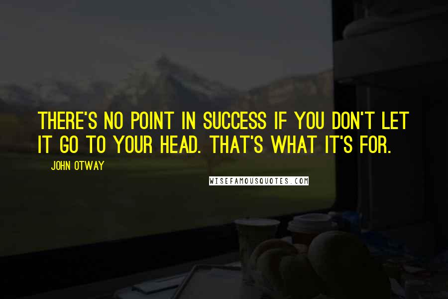 John Otway Quotes: There's no point in success if you don't let it go to your head. That's what it's for.