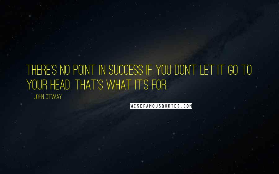 John Otway Quotes: There's no point in success if you don't let it go to your head. That's what it's for.