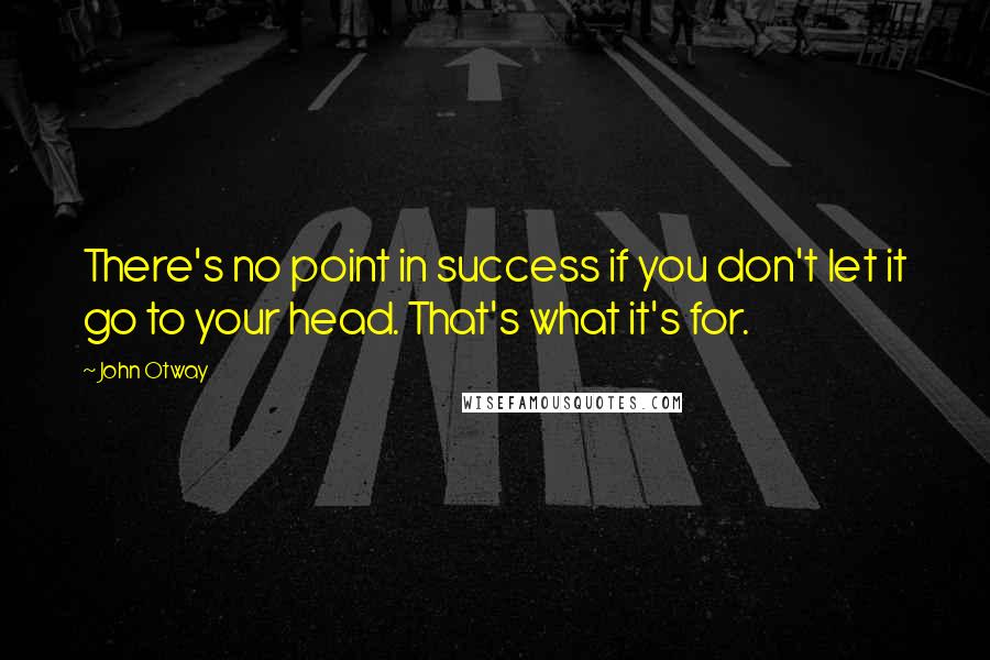 John Otway Quotes: There's no point in success if you don't let it go to your head. That's what it's for.