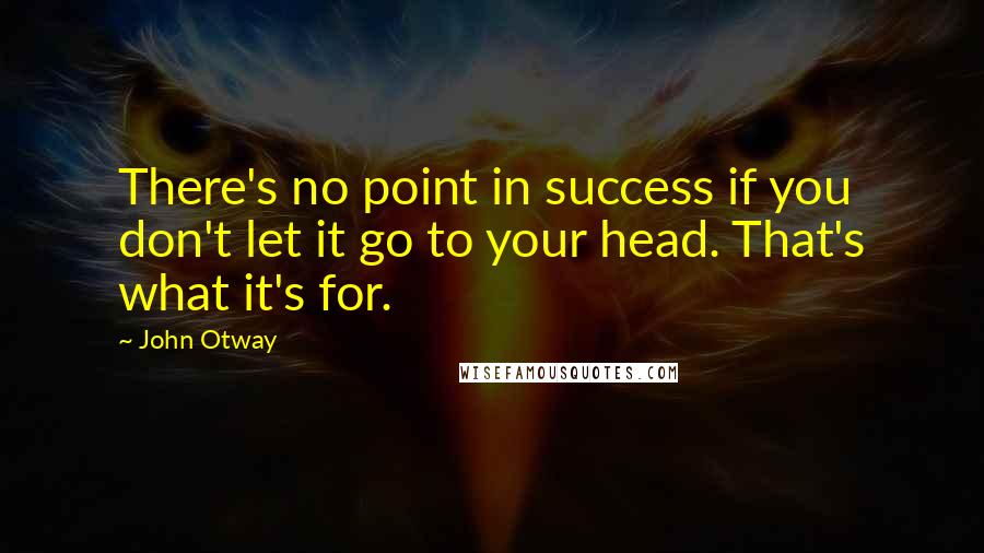 John Otway Quotes: There's no point in success if you don't let it go to your head. That's what it's for.