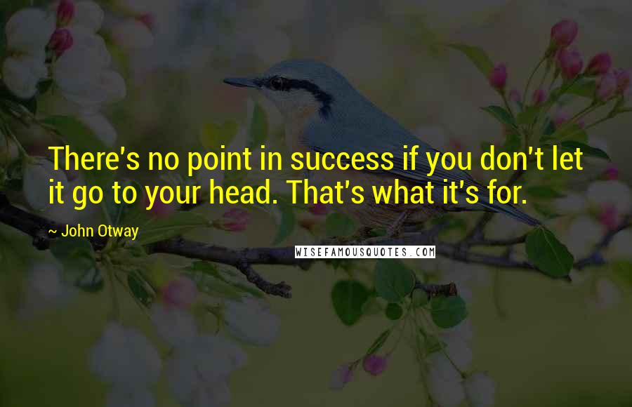 John Otway Quotes: There's no point in success if you don't let it go to your head. That's what it's for.