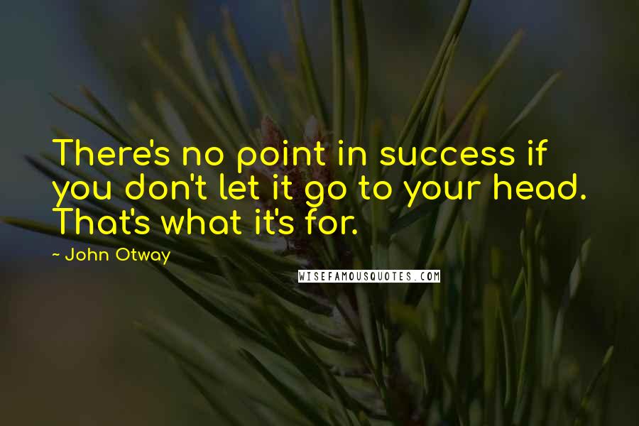 John Otway Quotes: There's no point in success if you don't let it go to your head. That's what it's for.