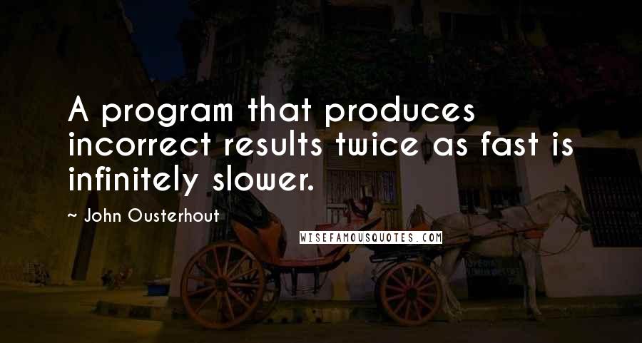 John Ousterhout Quotes: A program that produces incorrect results twice as fast is infinitely slower.