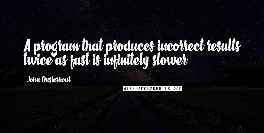 John Ousterhout Quotes: A program that produces incorrect results twice as fast is infinitely slower.