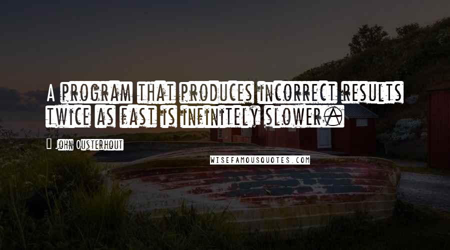 John Ousterhout Quotes: A program that produces incorrect results twice as fast is infinitely slower.