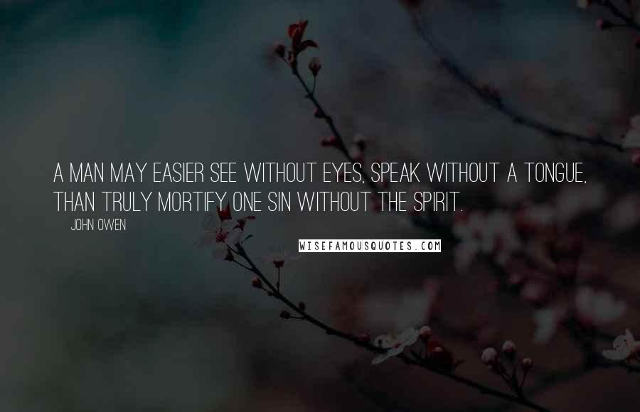 John Owen Quotes: A man may easier see without eyes, speak without a tongue, than truly mortify one sin without the Spirit.