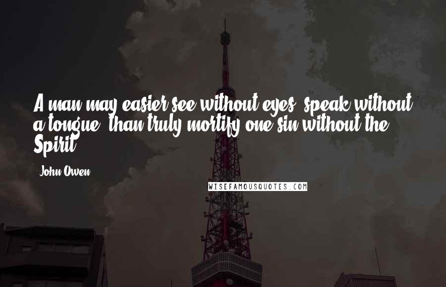 John Owen Quotes: A man may easier see without eyes, speak without a tongue, than truly mortify one sin without the Spirit.