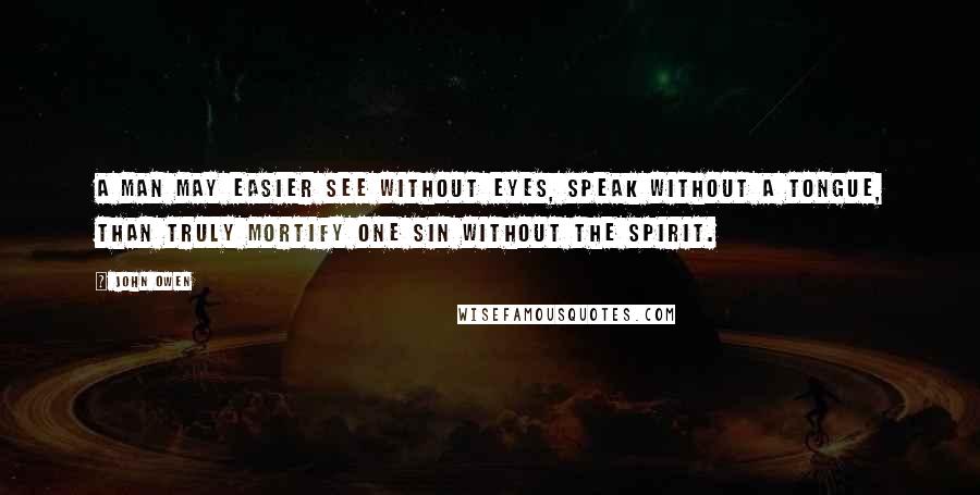 John Owen Quotes: A man may easier see without eyes, speak without a tongue, than truly mortify one sin without the Spirit.