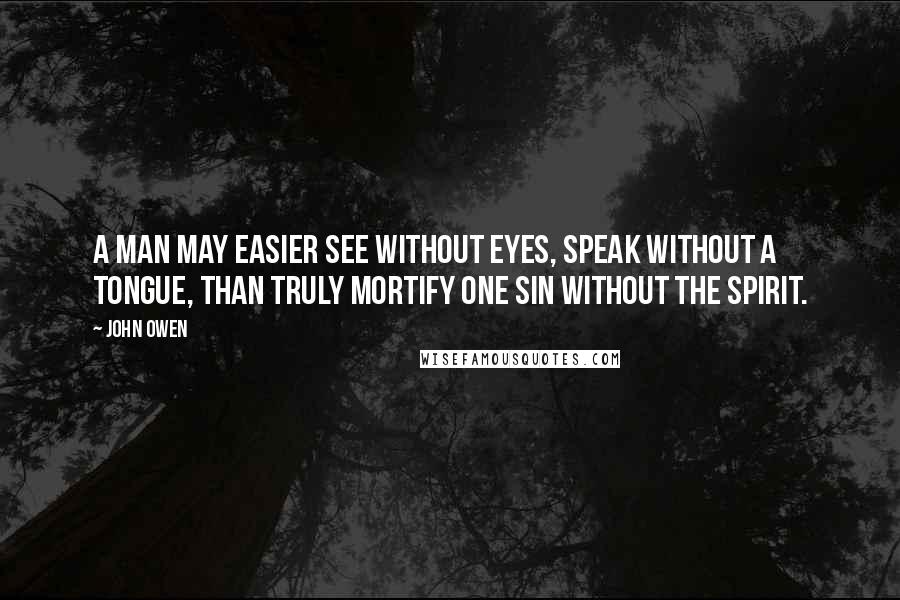 John Owen Quotes: A man may easier see without eyes, speak without a tongue, than truly mortify one sin without the Spirit.