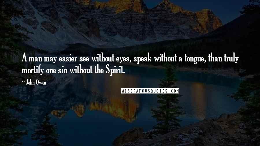 John Owen Quotes: A man may easier see without eyes, speak without a tongue, than truly mortify one sin without the Spirit.