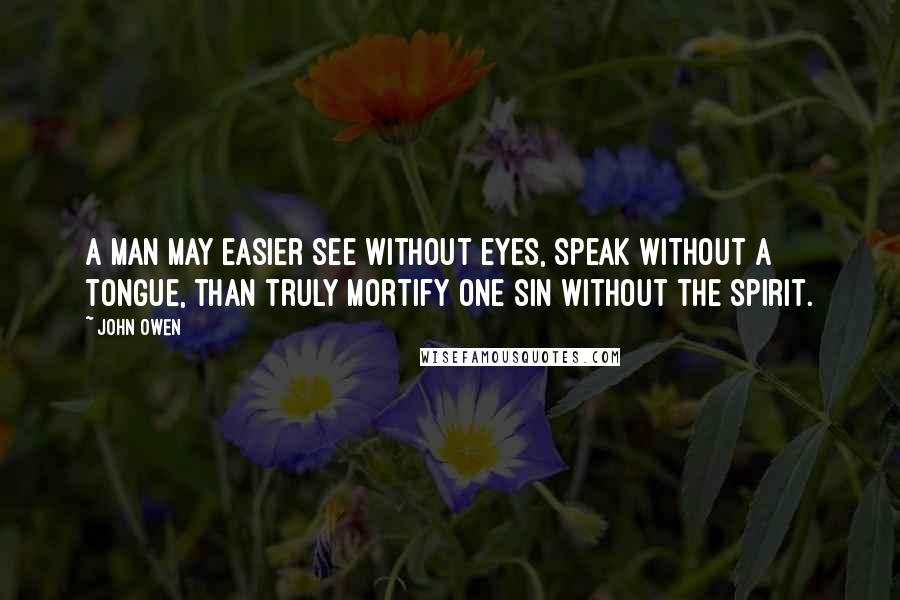 John Owen Quotes: A man may easier see without eyes, speak without a tongue, than truly mortify one sin without the Spirit.
