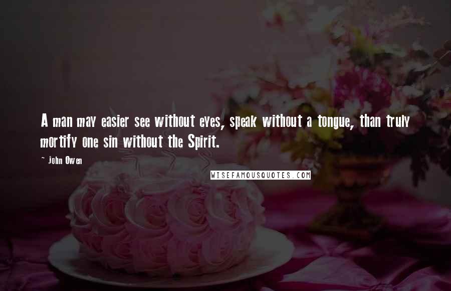 John Owen Quotes: A man may easier see without eyes, speak without a tongue, than truly mortify one sin without the Spirit.