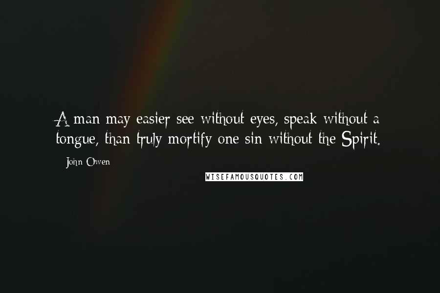 John Owen Quotes: A man may easier see without eyes, speak without a tongue, than truly mortify one sin without the Spirit.