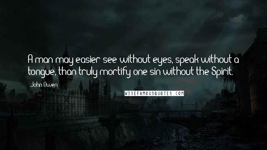 John Owen Quotes: A man may easier see without eyes, speak without a tongue, than truly mortify one sin without the Spirit.