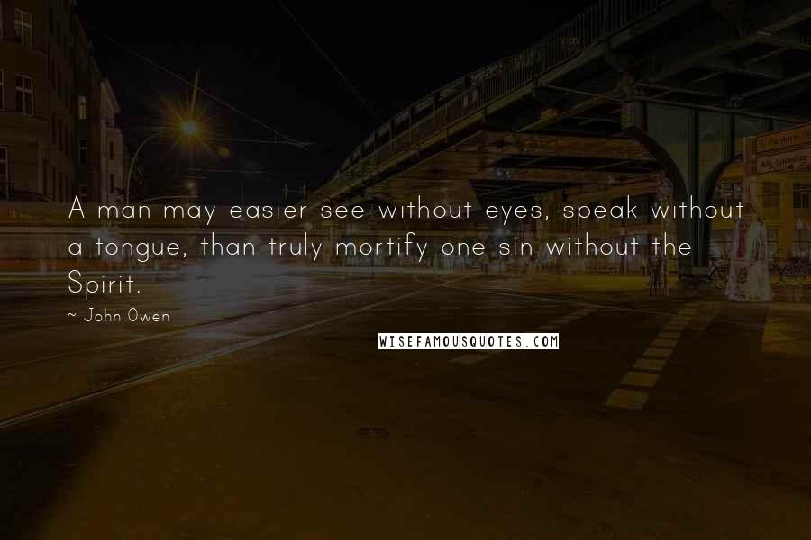 John Owen Quotes: A man may easier see without eyes, speak without a tongue, than truly mortify one sin without the Spirit.