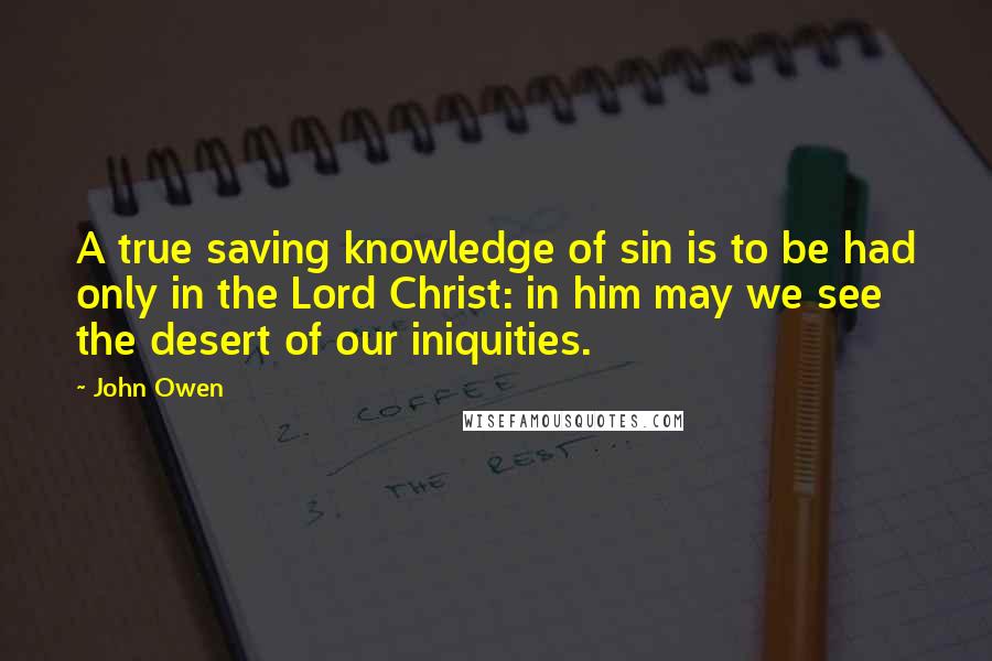 John Owen Quotes: A true saving knowledge of sin is to be had only in the Lord Christ: in him may we see the desert of our iniquities.