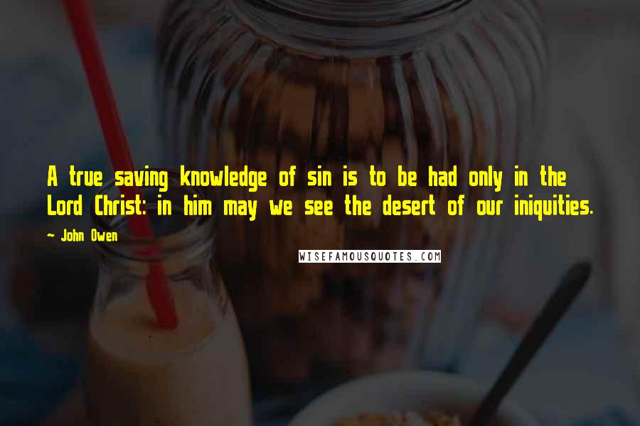 John Owen Quotes: A true saving knowledge of sin is to be had only in the Lord Christ: in him may we see the desert of our iniquities.