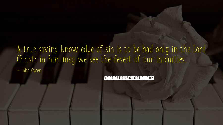 John Owen Quotes: A true saving knowledge of sin is to be had only in the Lord Christ: in him may we see the desert of our iniquities.