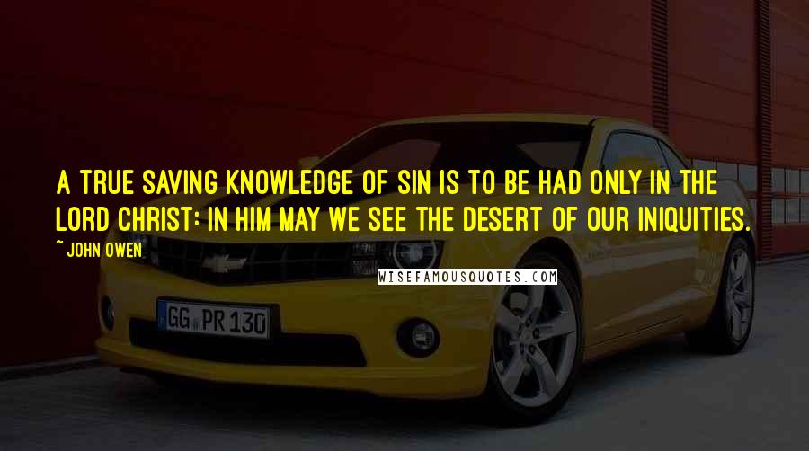 John Owen Quotes: A true saving knowledge of sin is to be had only in the Lord Christ: in him may we see the desert of our iniquities.