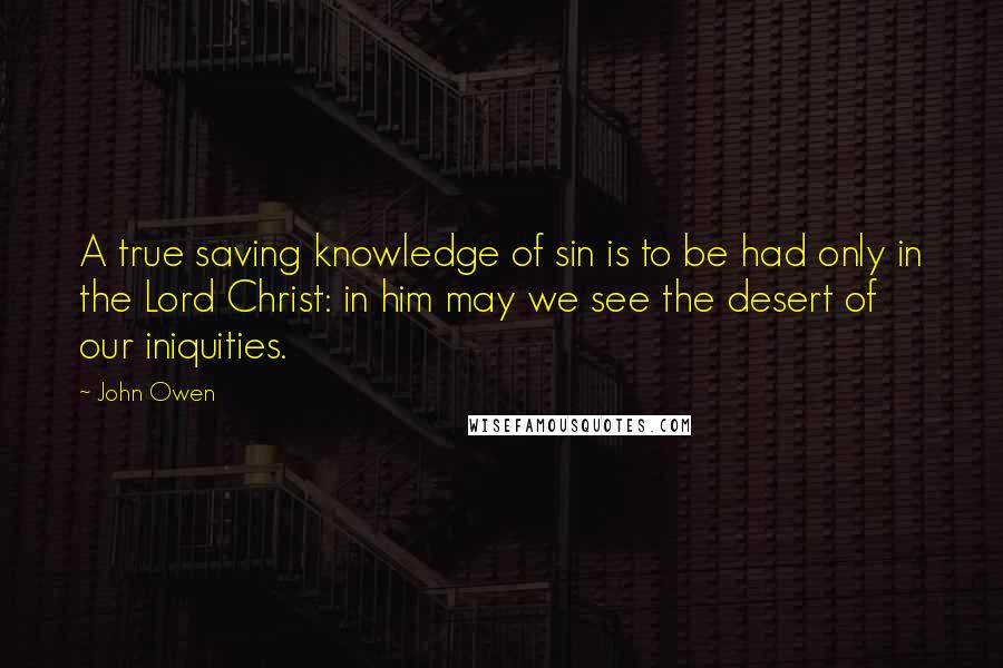 John Owen Quotes: A true saving knowledge of sin is to be had only in the Lord Christ: in him may we see the desert of our iniquities.