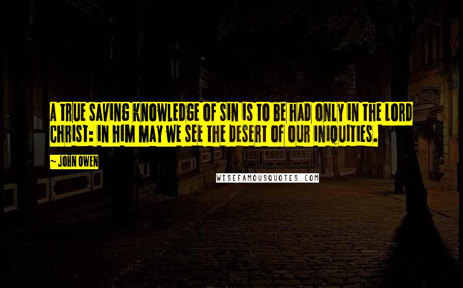 John Owen Quotes: A true saving knowledge of sin is to be had only in the Lord Christ: in him may we see the desert of our iniquities.