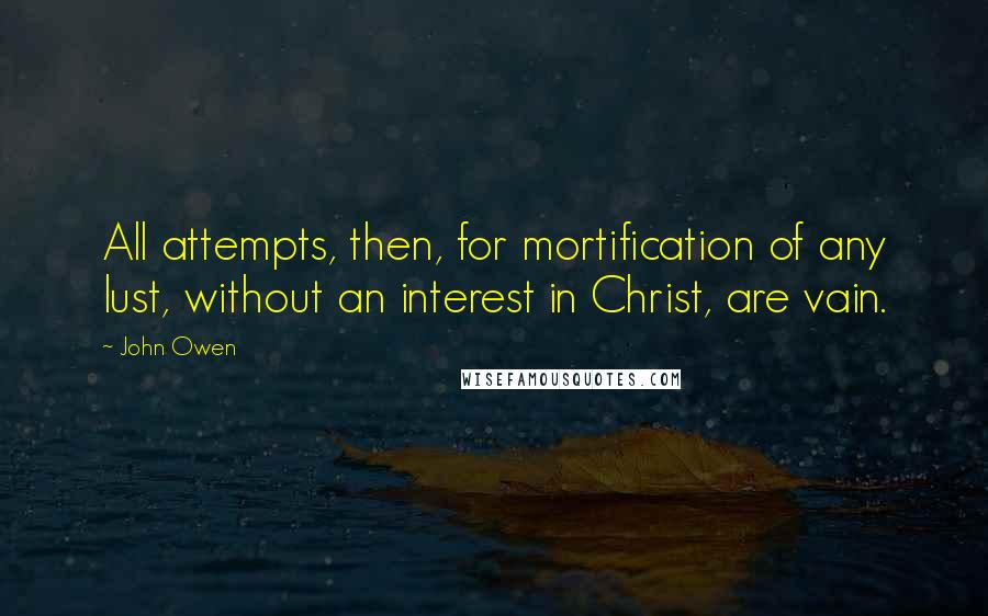 John Owen Quotes: All attempts, then, for mortification of any lust, without an interest in Christ, are vain.