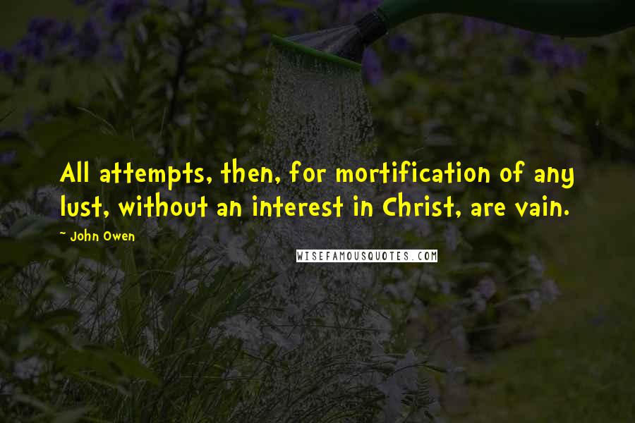 John Owen Quotes: All attempts, then, for mortification of any lust, without an interest in Christ, are vain.