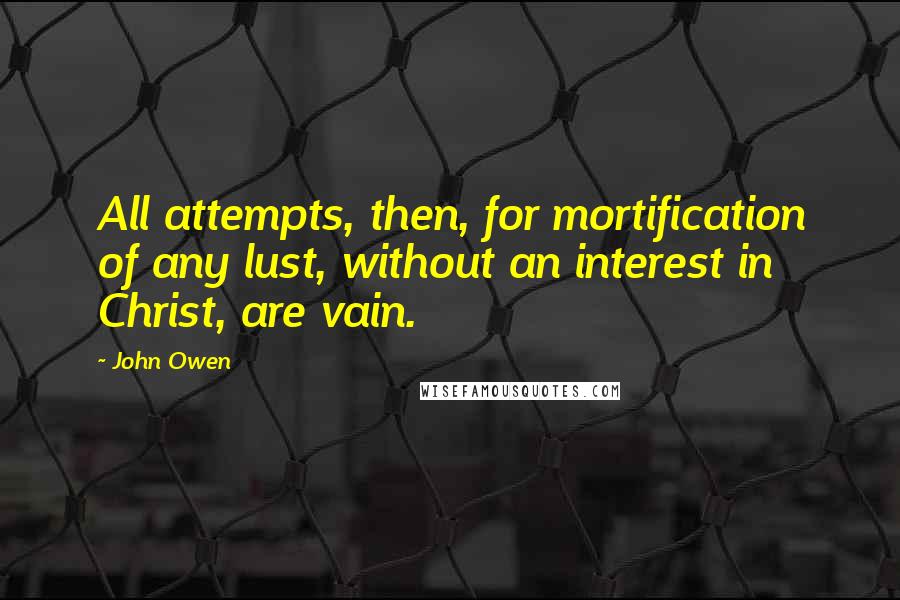 John Owen Quotes: All attempts, then, for mortification of any lust, without an interest in Christ, are vain.