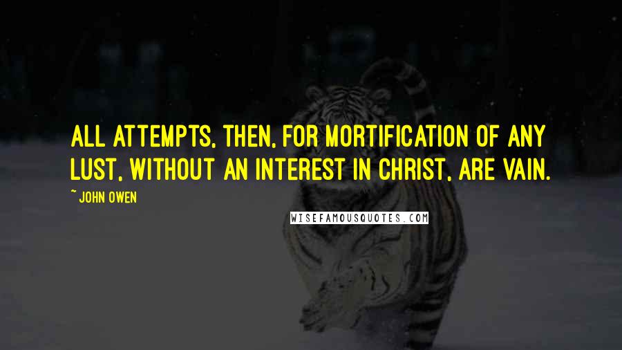 John Owen Quotes: All attempts, then, for mortification of any lust, without an interest in Christ, are vain.